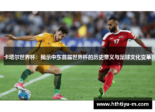 卡塔尔世界杯：揭示中东首届世界杯的历史意义与足球文化变革