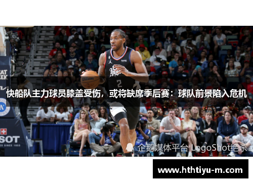 快船队主力球员膝盖受伤，或将缺席季后赛：球队前景陷入危机