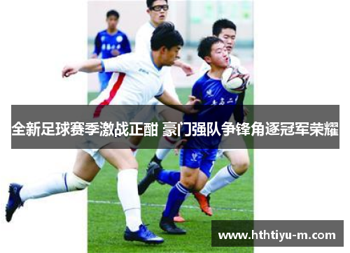 全新足球赛季激战正酣 豪门强队争锋角逐冠军荣耀