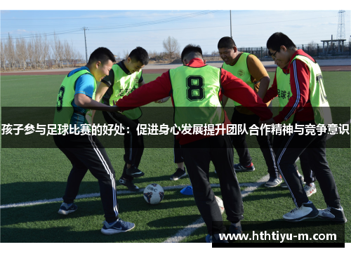 孩子参与足球比赛的好处：促进身心发展提升团队合作精神与竞争意识