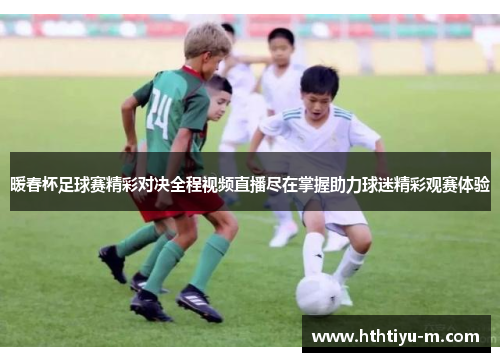 暖春杯足球赛精彩对决全程视频直播尽在掌握助力球迷精彩观赛体验