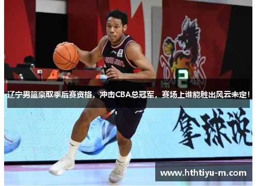 辽宁男篮豪取季后赛资格，冲击CBA总冠军，赛场上谁能胜出风云未定！