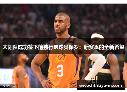 太阳队成功签下前独行侠球员保罗：新赛季的全新希望