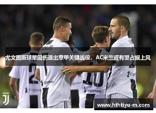 尤文图斯球星因伤退出意甲关键战役，AC米兰或有望占据上风