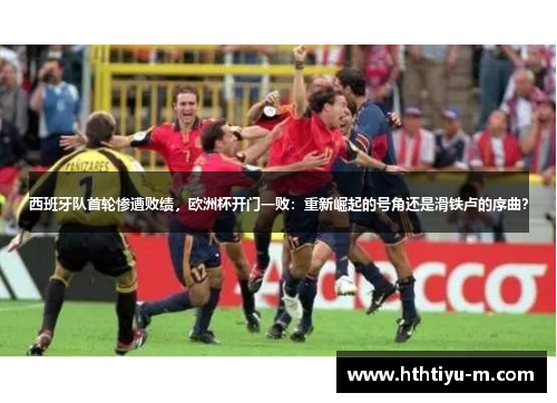 西班牙队首轮惨遭败绩，欧洲杯开门一败：重新崛起的号角还是滑铁卢的序曲？