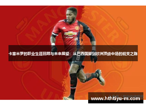 卡塞米罗的职业生涯回顾与未来展望：从巴西国脚到欧洲顶级中场的蜕变之路