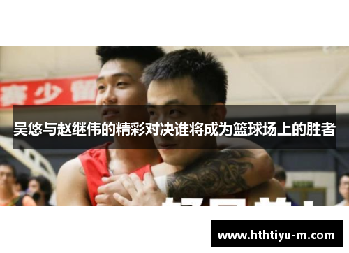 吴悠与赵继伟的精彩对决谁将成为篮球场上的胜者