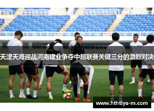 天津天海迎战河南建业争夺中超联赛关键三分的激烈对决