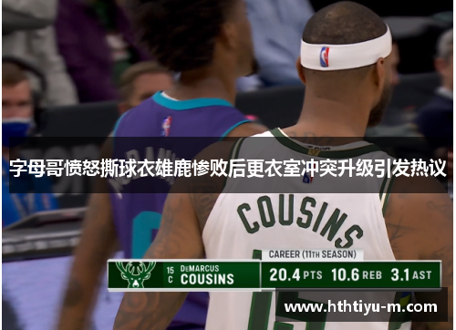 字母哥愤怒撕球衣雄鹿惨败后更衣室冲突升级引发热议