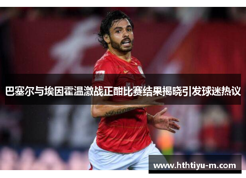 巴塞尔与埃因霍温激战正酣比赛结果揭晓引发球迷热议
