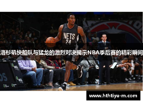洛杉矶快船队与猛龙的激烈对决揭示NBA季后赛的精彩瞬间