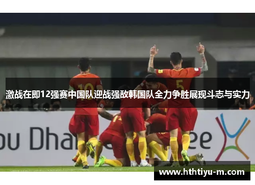 激战在即12强赛中国队迎战强敌韩国队全力争胜展现斗志与实力