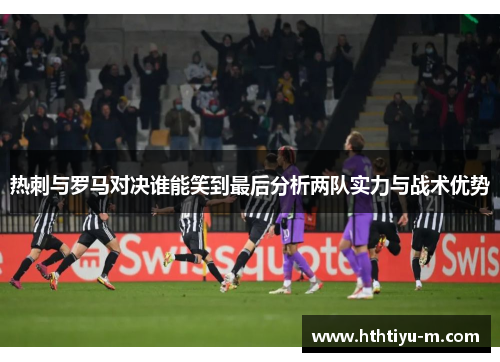 热刺与罗马对决谁能笑到最后分析两队实力与战术优势