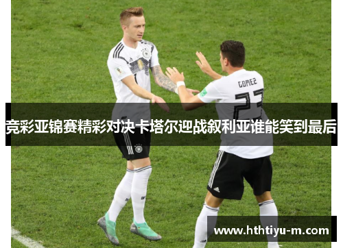 竞彩亚锦赛精彩对决卡塔尔迎战叙利亚谁能笑到最后