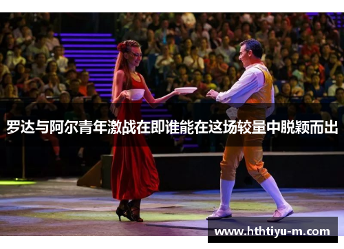 罗达与阿尔青年激战在即谁能在这场较量中脱颖而出